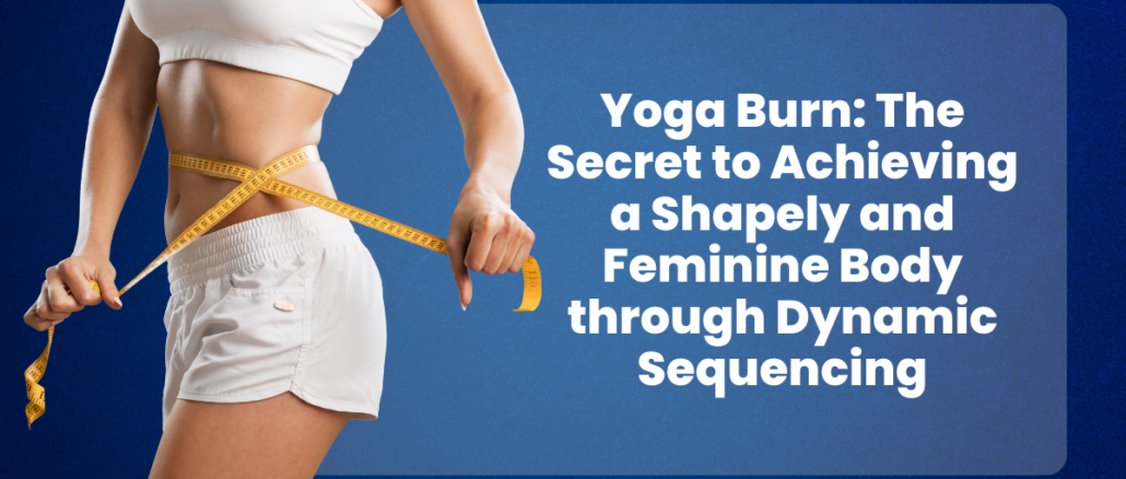 Yoga Burn The Secret to Achieving a Shapely and Feminine Body through Dynamic Sequencing