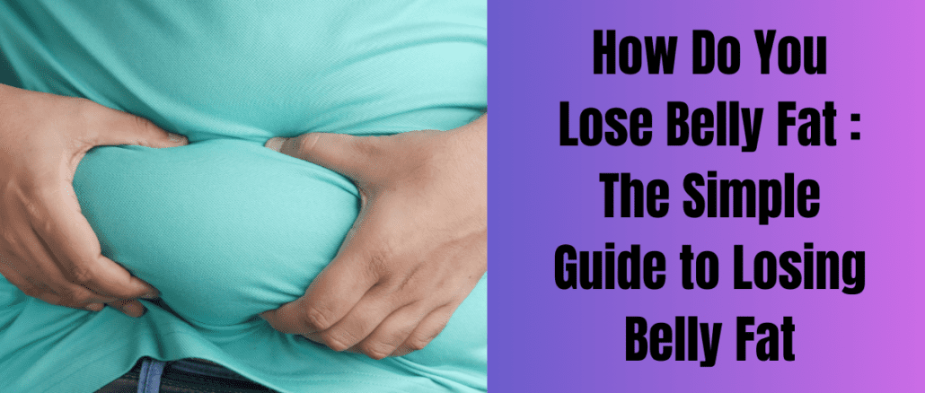 How Do You Lose Belly Fat : The Simple Guide to Losing Belly Fat