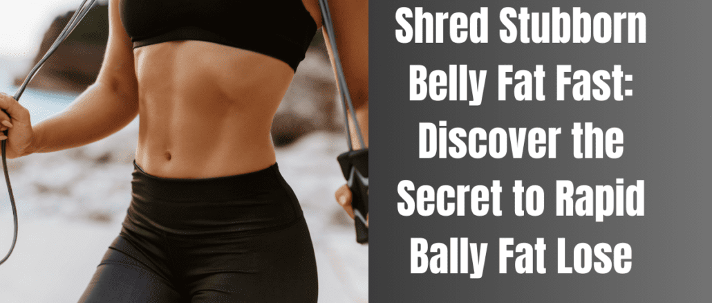 Shred Stubborn Belly Fat Fast: Discover the Secret to Rapid Bally Fat Lose