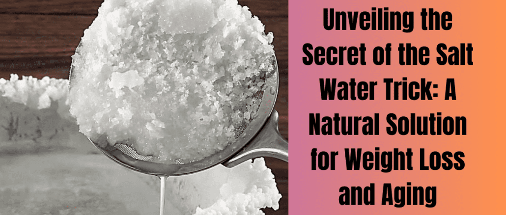 Unveiling the Secret of the Salt Water Trick: A Natural Solution for Weight Loss and Aging